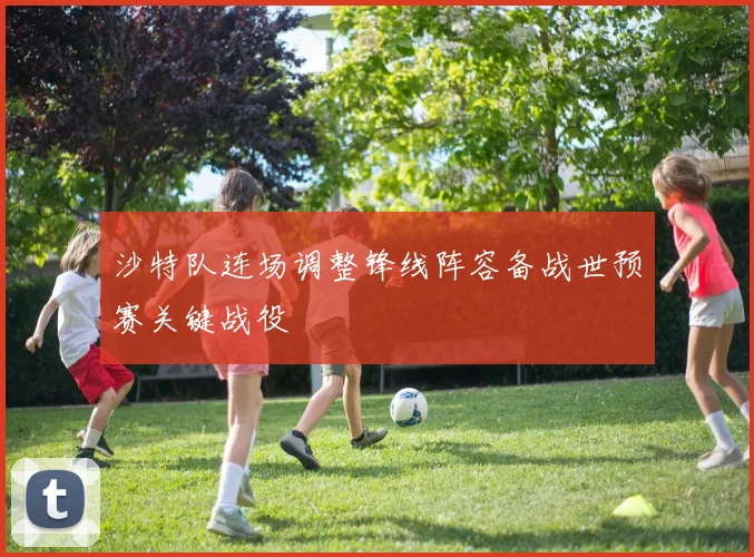 沙特队连场调整锋线阵容备战世预赛关键战役