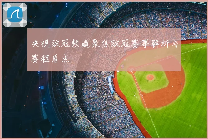 央视欧冠频道聚焦欧冠赛事解析与赛程看点