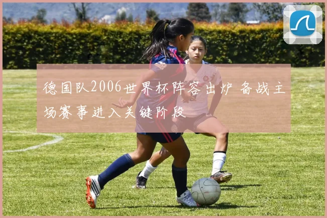 德国队2006世界杯阵容出炉 备战主场赛事进入关键阶段