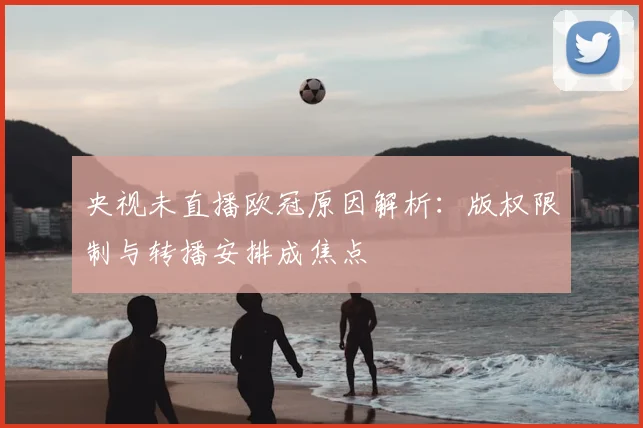 央视未直播欧冠原因解析:版权限制与转播安排成焦点