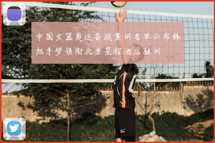 中国女篮奥运备战集训名单公布韩旭李梦领衔北京星程酒店驻训