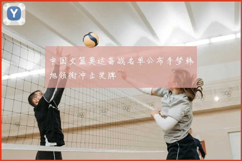 中国女篮奥运备战名单公布李梦韩旭领衔冲击奖牌
