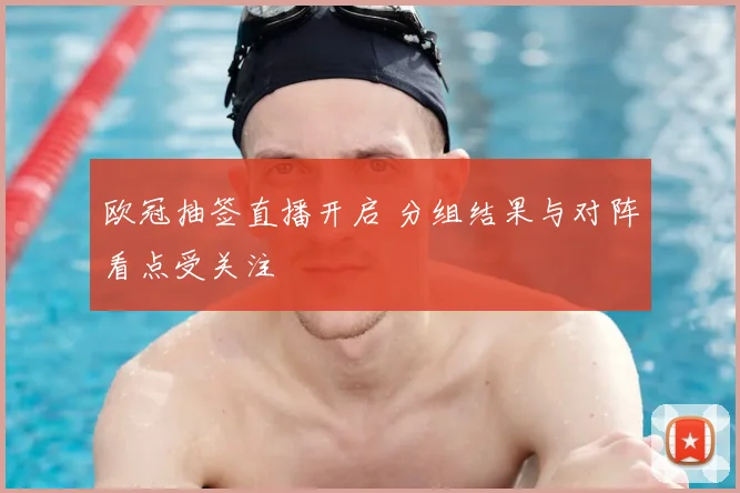 欧冠抽签直播开启 分组结果与对阵看点受关注