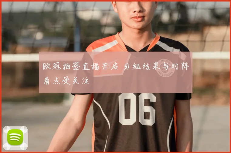 欧冠抽签直播开启 分组结果与对阵看点受关注