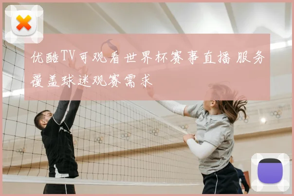 优酷TV可观看世界杯赛事直播 服务覆盖球迷观赛需求