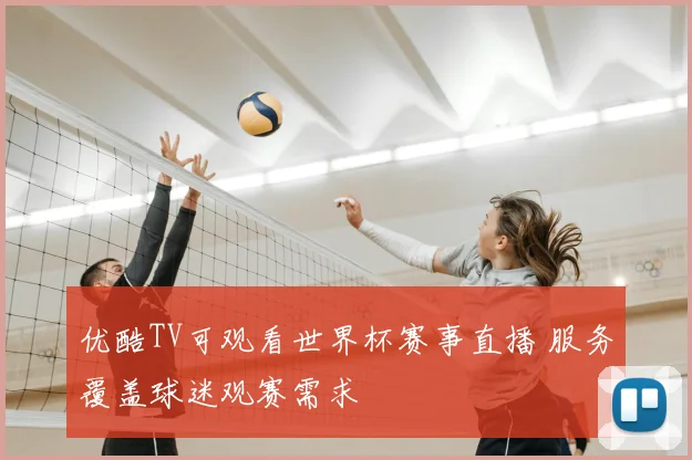 优酷TV可观看世界杯赛事直播 服务覆盖球迷观赛需求