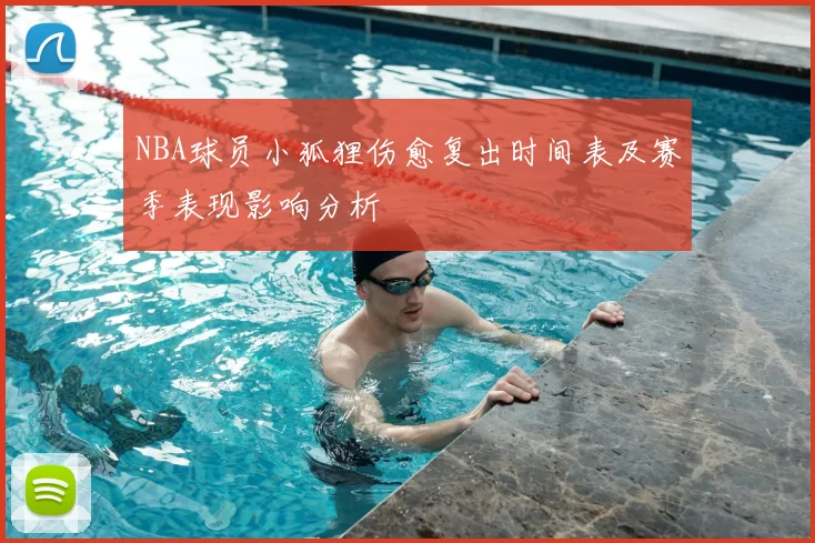 NBA球员小狐狸伤愈复出时间表及赛季表现影响分析