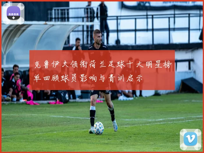 克鲁伊夫领衔荷兰足球十大明星榜单回顾球员影响与青训启示