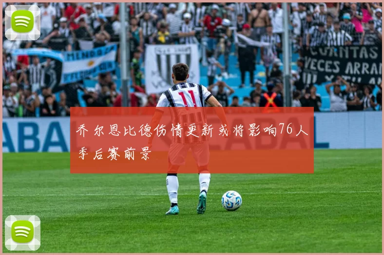 乔尔恩比德伤情更新或将影响76人季后赛前景