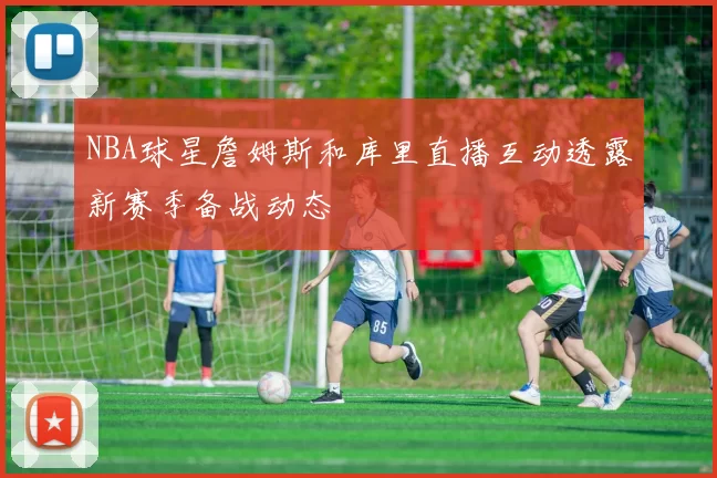 NBA球星詹姆斯和库里直播互动透露新赛季备战动态