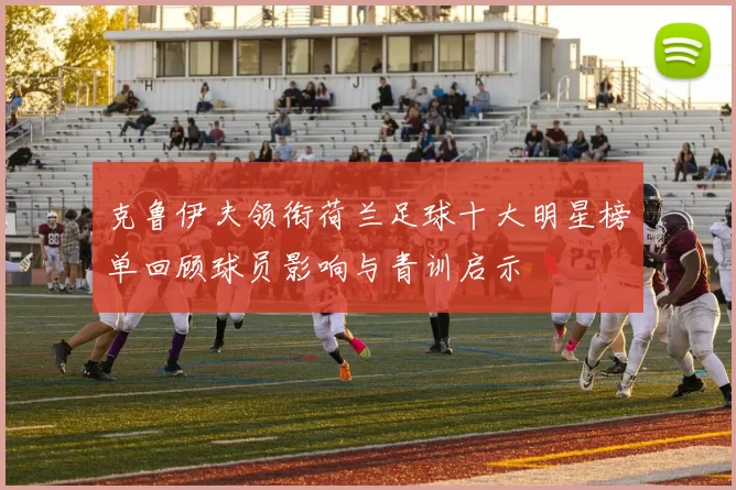 克鲁伊夫领衔荷兰足球十大明星榜单回顾球员影响与青训启示