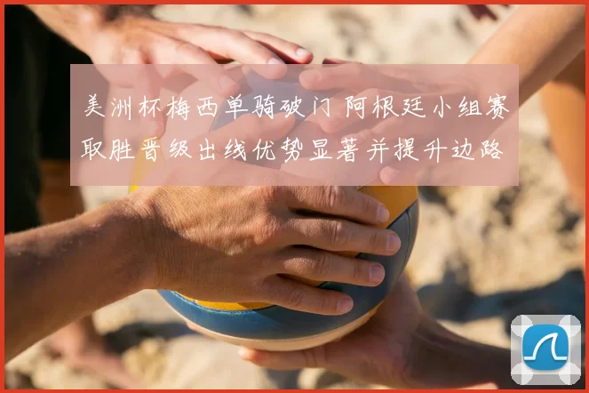 美洲杯梅西单骑破门 阿根廷小组赛取胜晋级出线优势显著并提升边路进攻