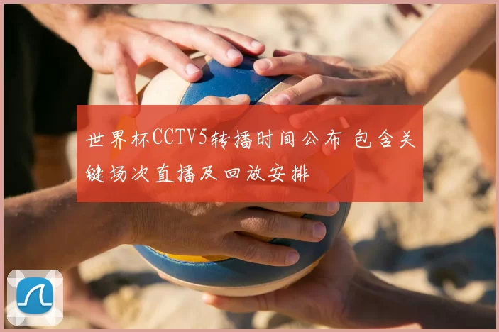 世界杯CCTV5转播时间公布 包含关键场次直播及回放安排