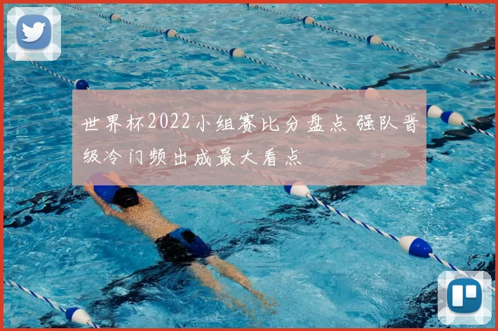 世界杯2022小组赛比分盘点 强队晋级冷门频出成最大看点