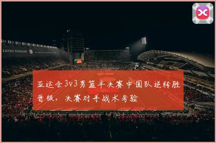 亚运会3v3男篮半决赛中国队逆转胜晋级，决赛对手战术考验