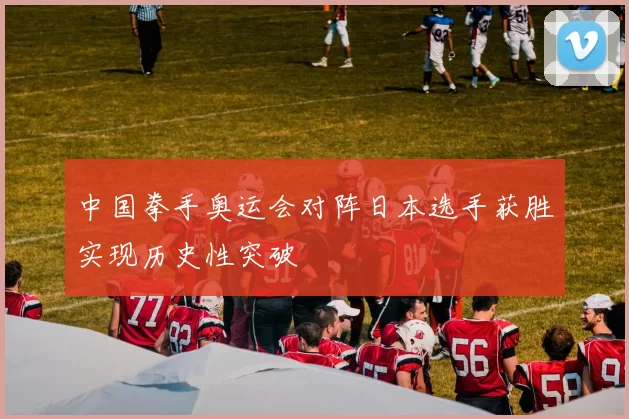 中国拳手奥运会对阵日本选手获胜实现历史性突破