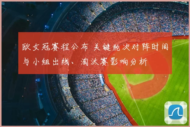 欧女冠赛程公布 关键轮次对阵时间与小组出线、淘汰赛影响分析