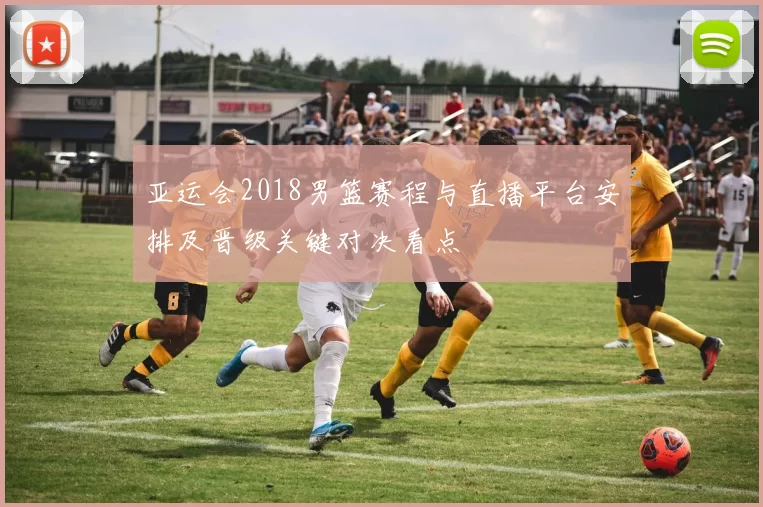 亚运会2018男篮赛程与直播平台安排及晋级关键对决看点