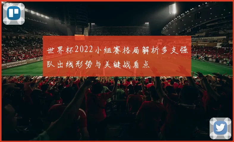 世界杯2022小组赛格局解析多支强队出线形势与关键战看点