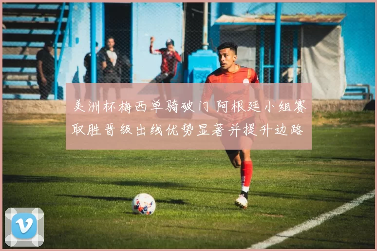 美洲杯梅西单骑破门 阿根廷小组赛取胜晋级出线优势显著并提升边路进攻