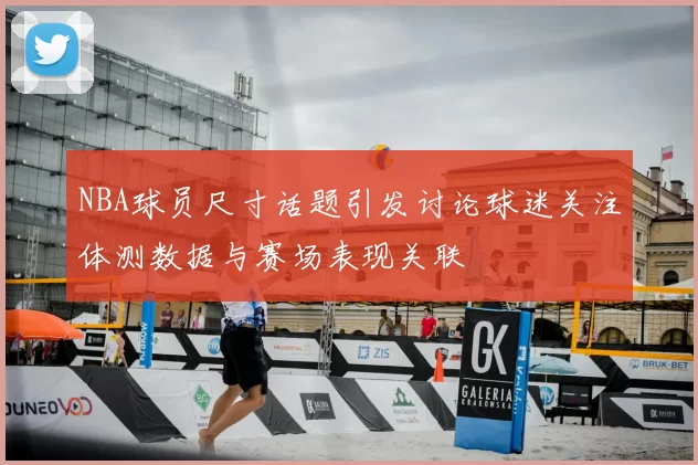 NBA球员尺寸话题引发讨论球迷关注体测数据与赛场表现关联