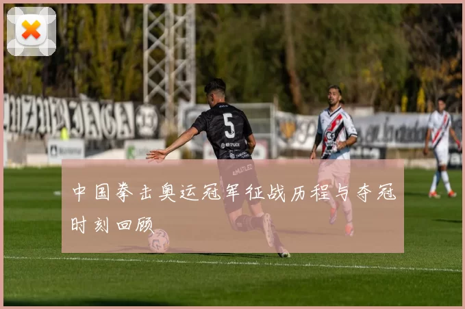 中国拳击奥运冠军征战历程与夺冠时刻回顾
