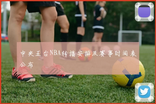 中央五台NBA转播安排及赛事时间表公布