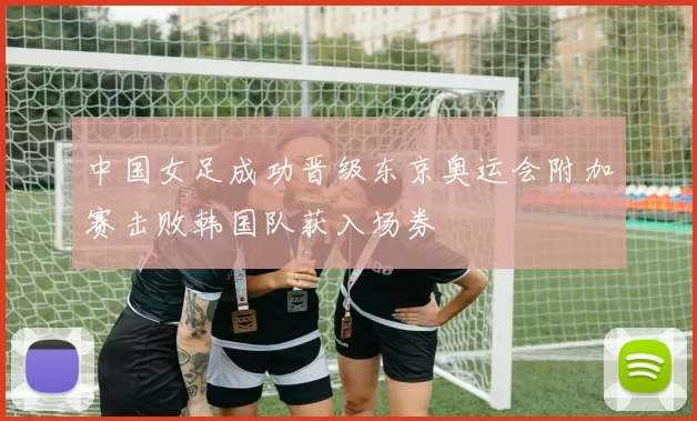 中国女足成功晋级东京奥运会附加赛击败韩国队获入场券