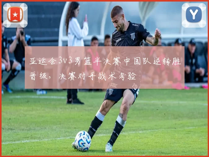 亚运会3v3男篮半决赛中国队逆转胜晋级，决赛对手战术考验