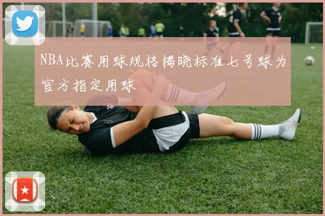 NBA比赛用球规格揭晓标准七号球为官方指定用球